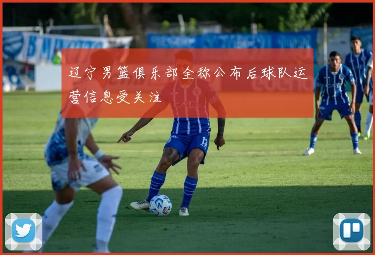 辽宁男篮俱乐部全称公布后球队运营信息受关注