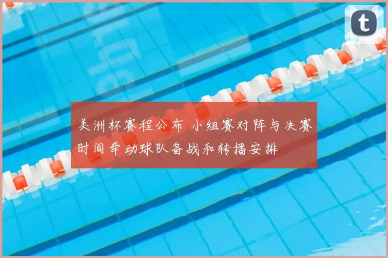 美洲杯赛程公布 小组赛对阵与决赛时间牵动球队备战和转播安排