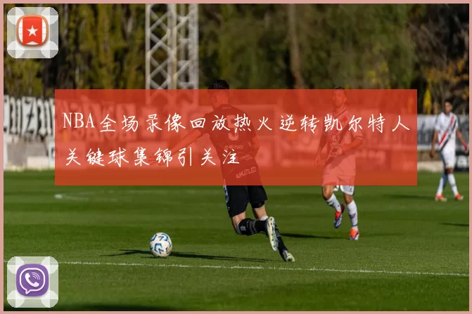 NBA全场录像回放热火逆转凯尔特人关键球集锦引关注
