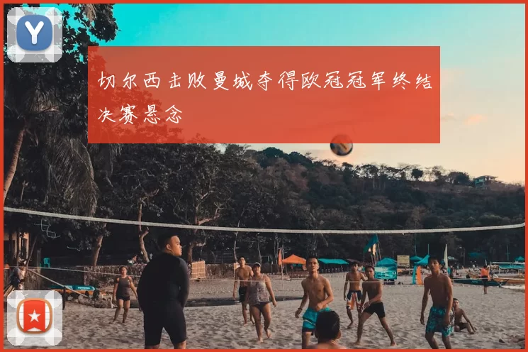 切尔西击败曼城夺得欧冠冠军终结决赛悬念
