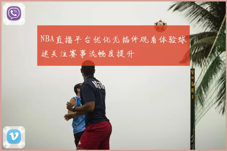 NBA直播平台优化无插件观看体验球迷关注赛事流畅度提升