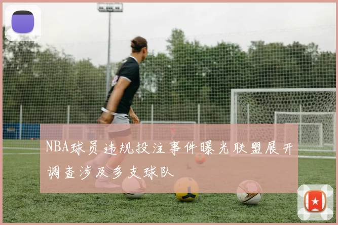 NBA球员违规投注事件曝光联盟展开调查涉及多支球队