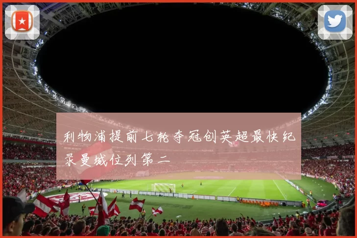 利物浦提前七轮夺冠创英超最快纪录曼城位列第二