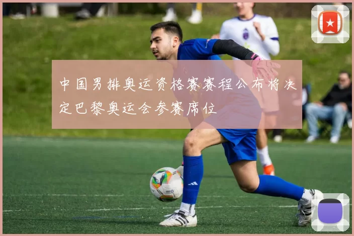 中国男排奥运资格赛赛程公布将决定巴黎奥运会参赛席位