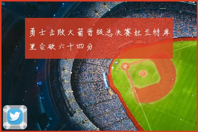 勇士击败火箭晋级总决赛杜兰特库里合砍六十四分