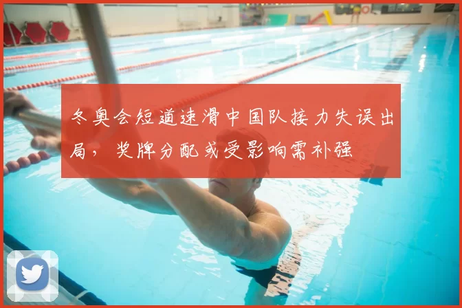 冬奥会短道速滑中国队接力失误出局，奖牌分配或受影响需补强