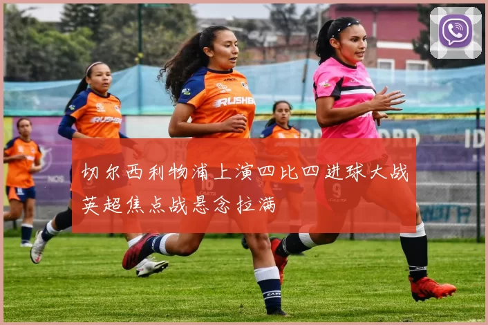 切尔西利物浦上演四比四进球大战英超焦点战悬念拉满