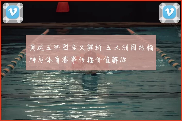 奥运五环图含义解析 五大洲团结精神与体育赛事传播价值解读