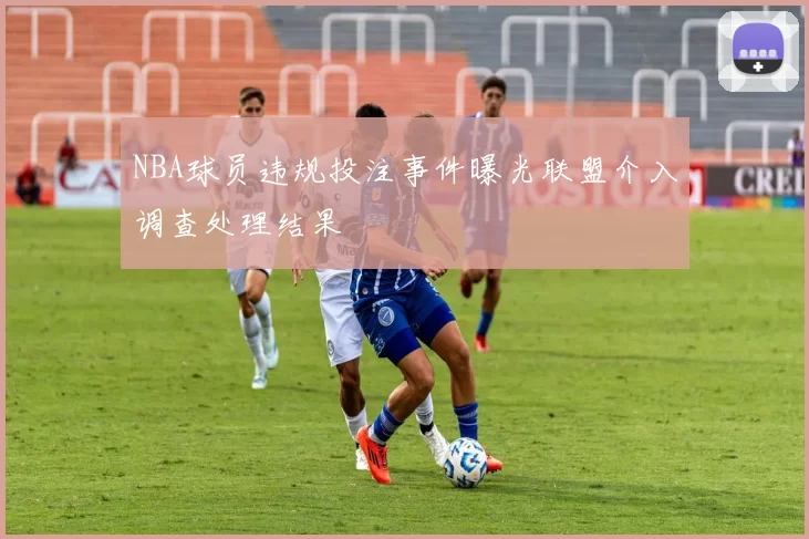 NBA球员违规投注事件曝光联盟介入调查处理结果