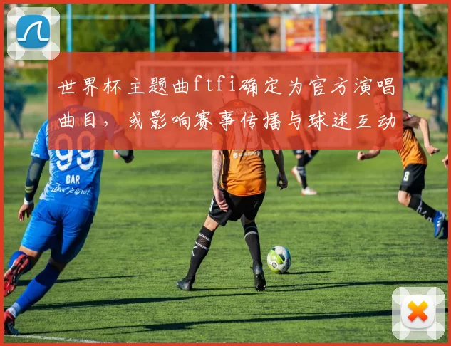 世界杯主题曲ftfi确定为官方演唱曲目，或影响赛事传播与球迷互动