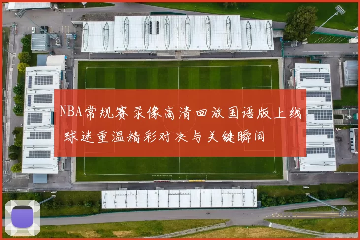 NBA常规赛录像高清回放国语版上线 球迷重温精彩对决与关键瞬间