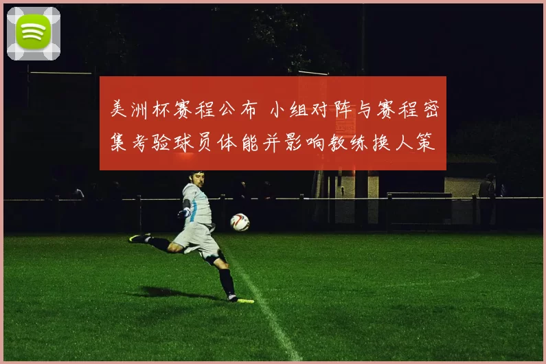 美洲杯赛程公布 小组对阵与赛程密集考验球员体能并影响教练换人策略