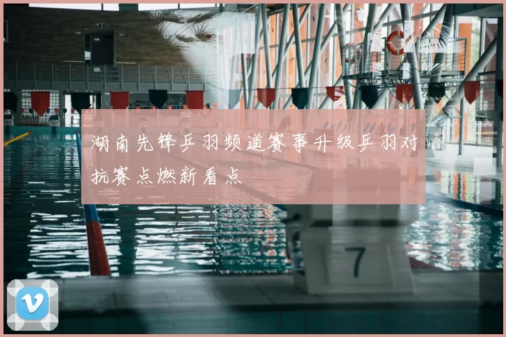 湖南先锋乒羽频道赛事升级乒羽对抗赛点燃新看点