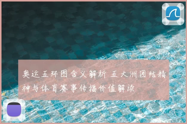 奥运五环图含义解析 五大洲团结精神与体育赛事传播价值解读