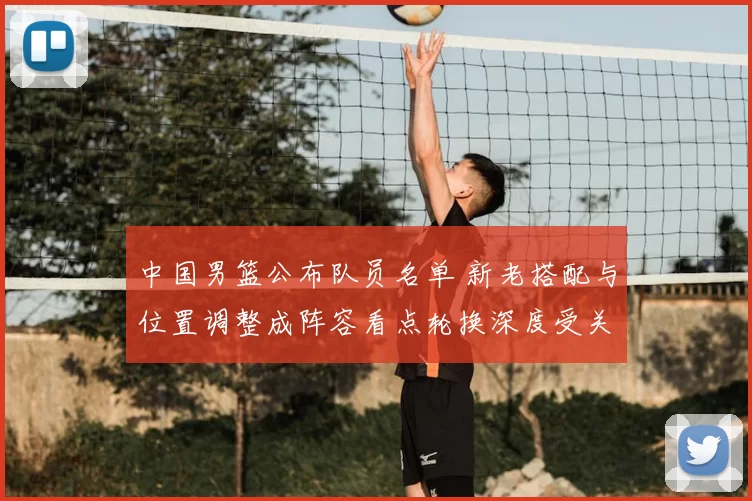 中国男篮公布队员名单 新老搭配与位置调整成阵容看点轮换深度受关注