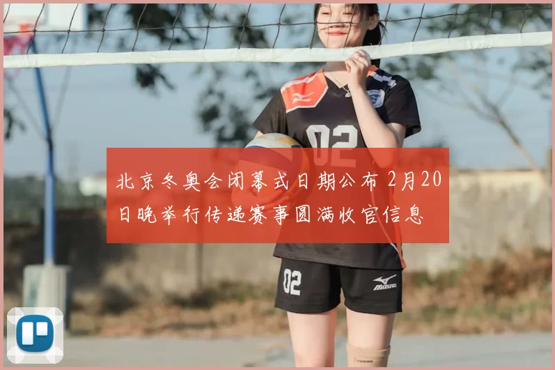 北京冬奥会闭幕式日期公布 2月20日晚举行传递赛事圆满收官信息