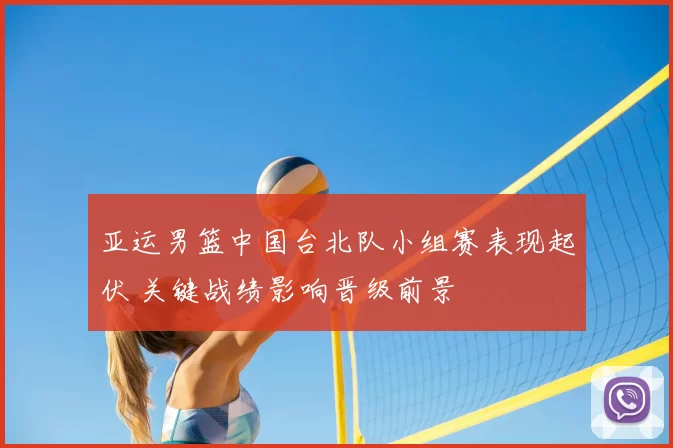 亚运男篮中国台北队小组赛表现起伏 关键战绩影响晋级前景