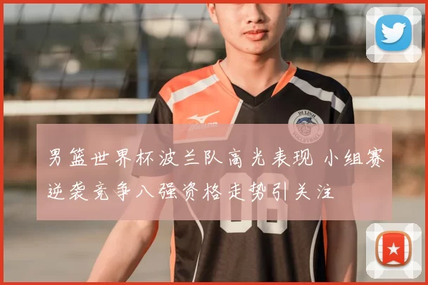 男篮世界杯波兰队高光表现 小组赛逆袭竞争八强资格走势引关注