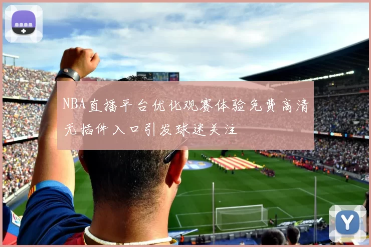 NBA直播平台优化观赛体验免费高清无插件入口引发球迷关注