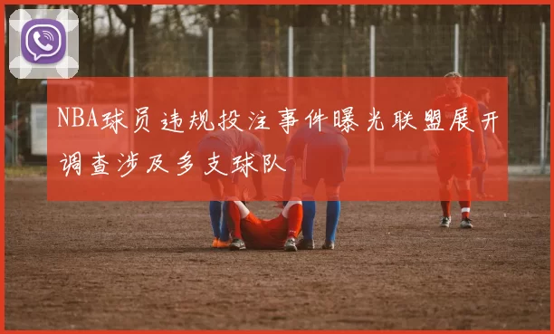NBA球员违规投注事件曝光联盟展开调查涉及多支球队