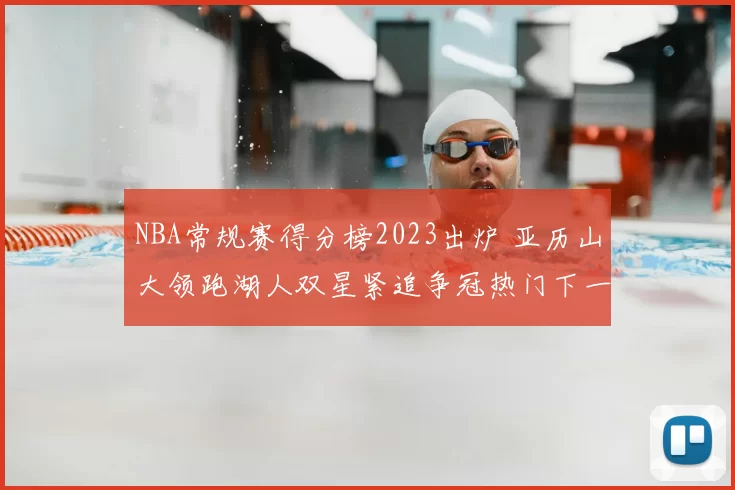 NBA常规赛得分榜2023出炉 亚历山大领跑湖人双星紧追争冠热门下一站