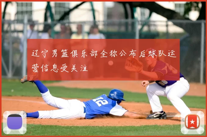 辽宁男篮俱乐部全称公布后球队运营信息受关注