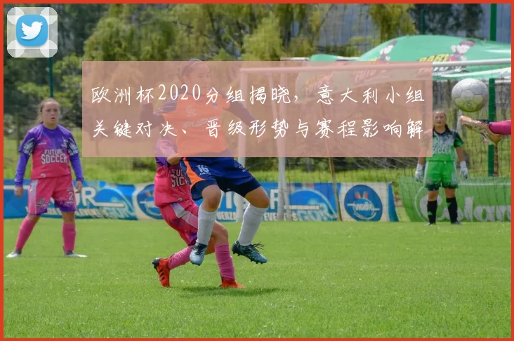欧洲杯2020分组揭晓,意大利小组关键对决、晋级形势与赛程影响解读