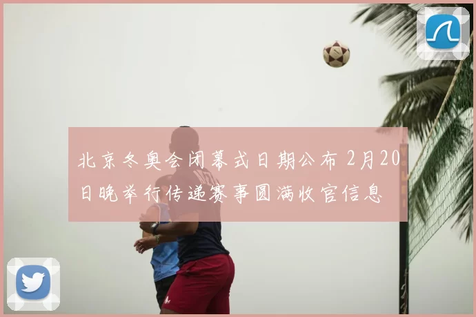 北京冬奥会闭幕式日期公布 2月20日晚举行传递赛事圆满收官信息