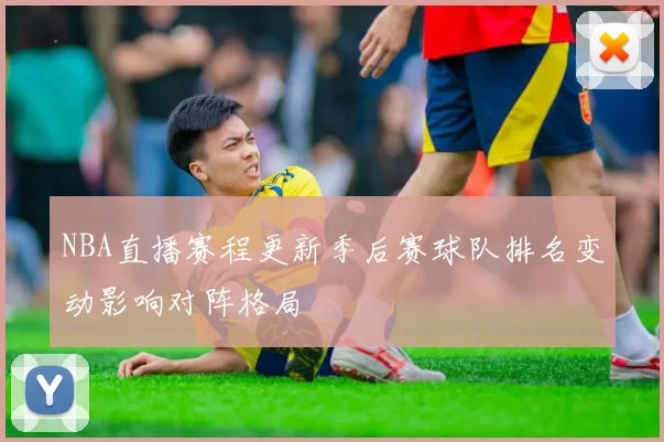 NBA直播赛程更新季后赛球队排名变动影响对阵格局
