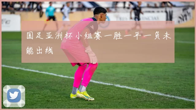 国足亚洲杯小组赛一胜一平一负未能出线